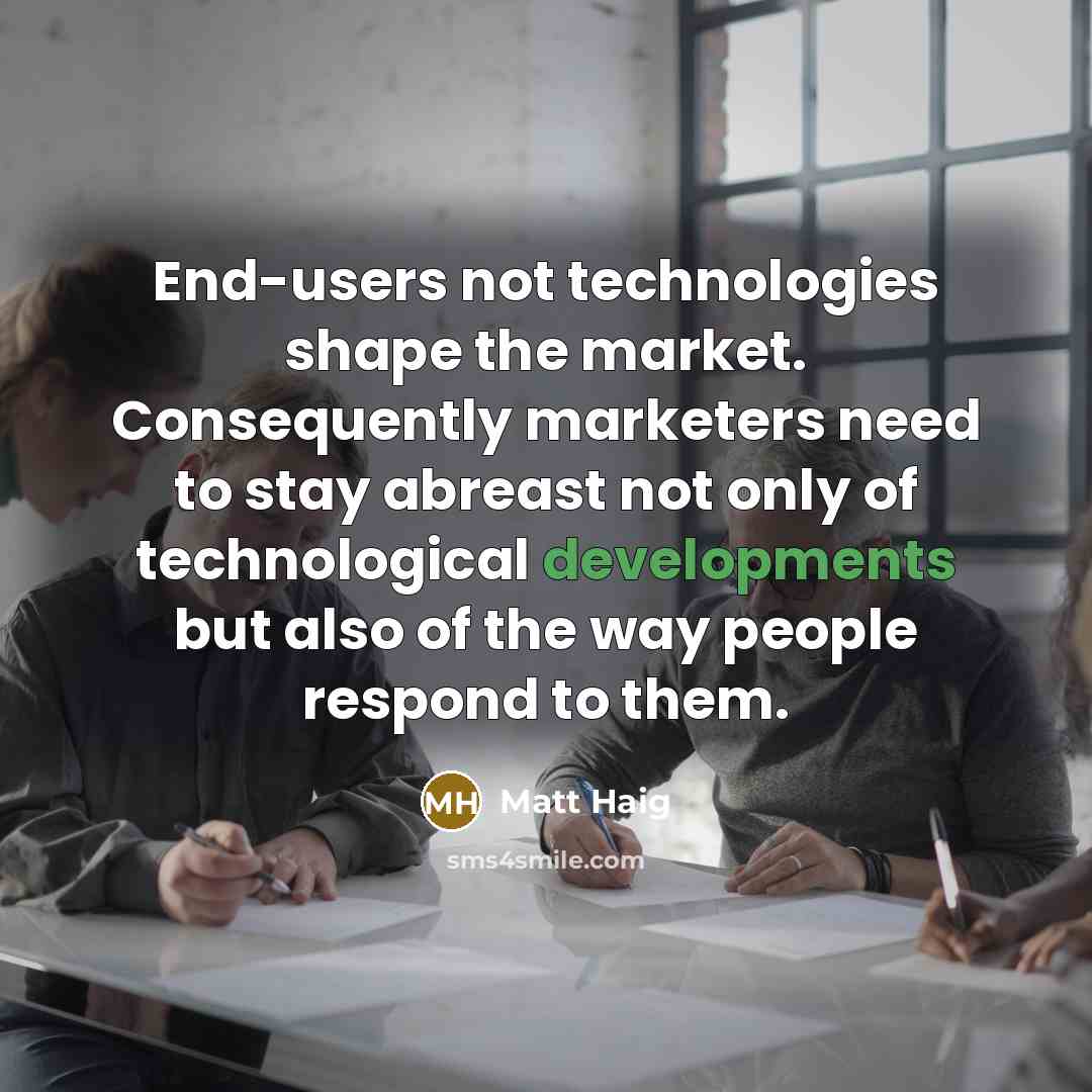 “End-users not technologies shape the market. Consequently marketers need to stay abreast not only of technological developments but also of the way people respond to them.” quote by Matt Haig
