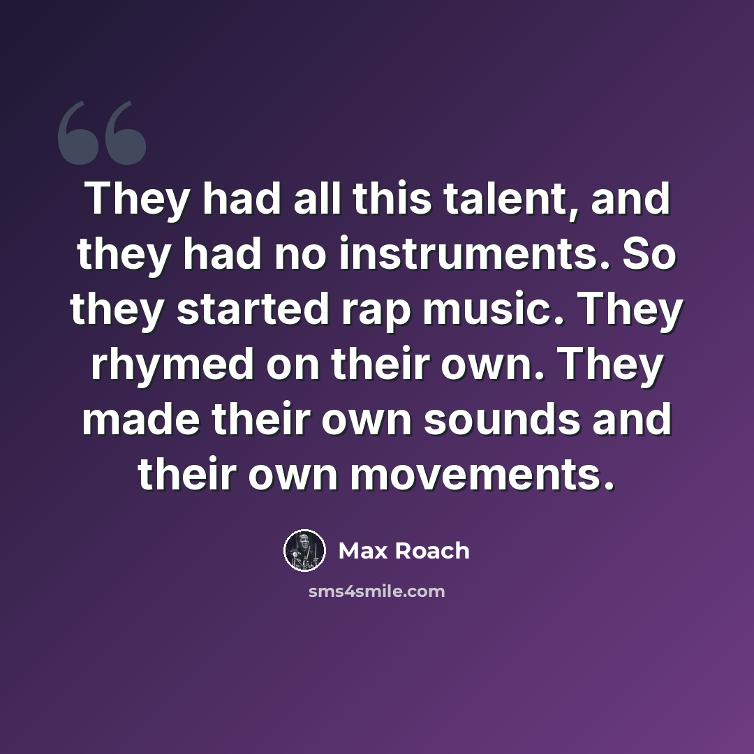 “They had all this talent, and they had no instruments. So they started rap music. They rhymed on their own. They made their own sounds and their own movements.” quote by Max Roach