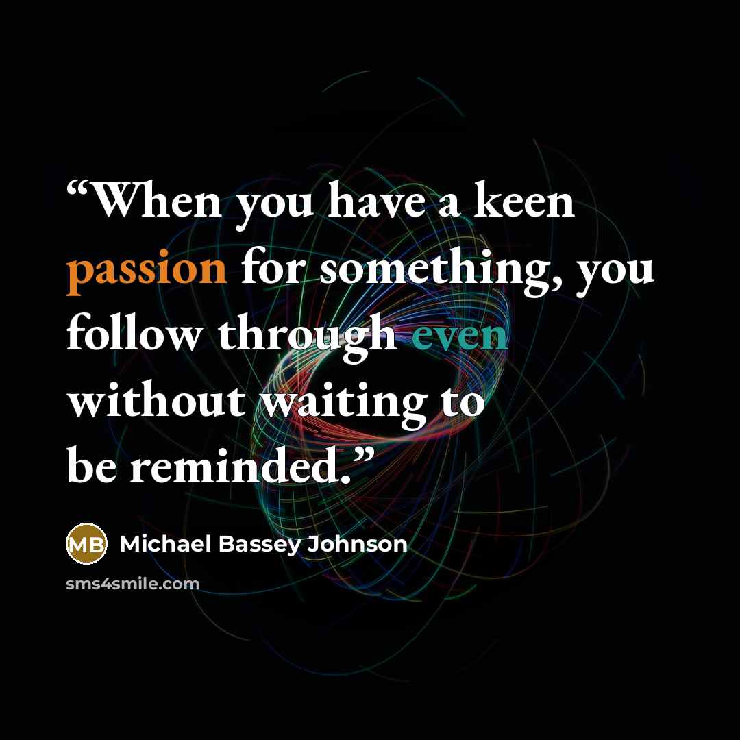 “When you have a keen passion for something, you follow through even without waiting to be reminded.” quote by Michael Bassey Johnson