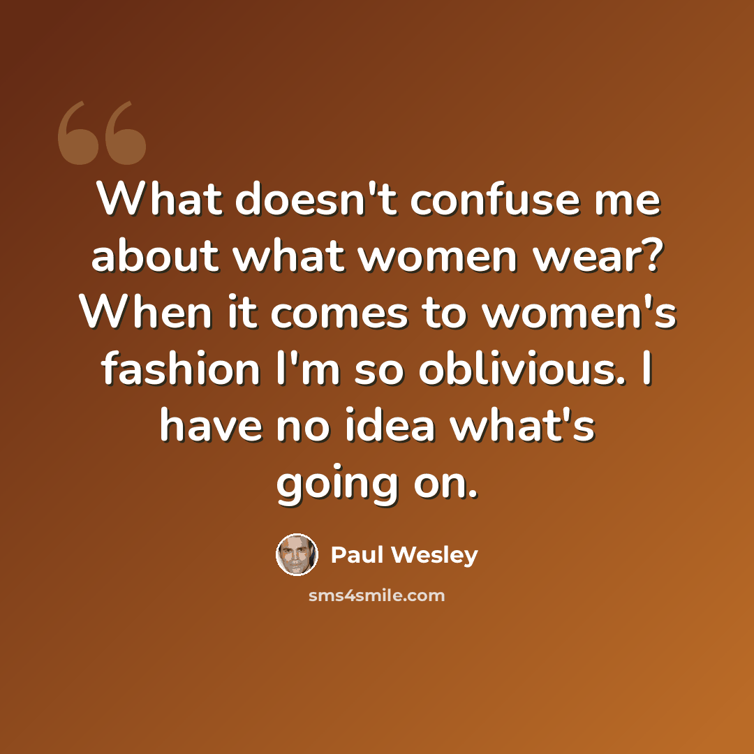 “What doesn't confuse me about what women wear? When it comes to women's fashion I'm so oblivious. I have no idea what's going on.” quote by Paul Wesley