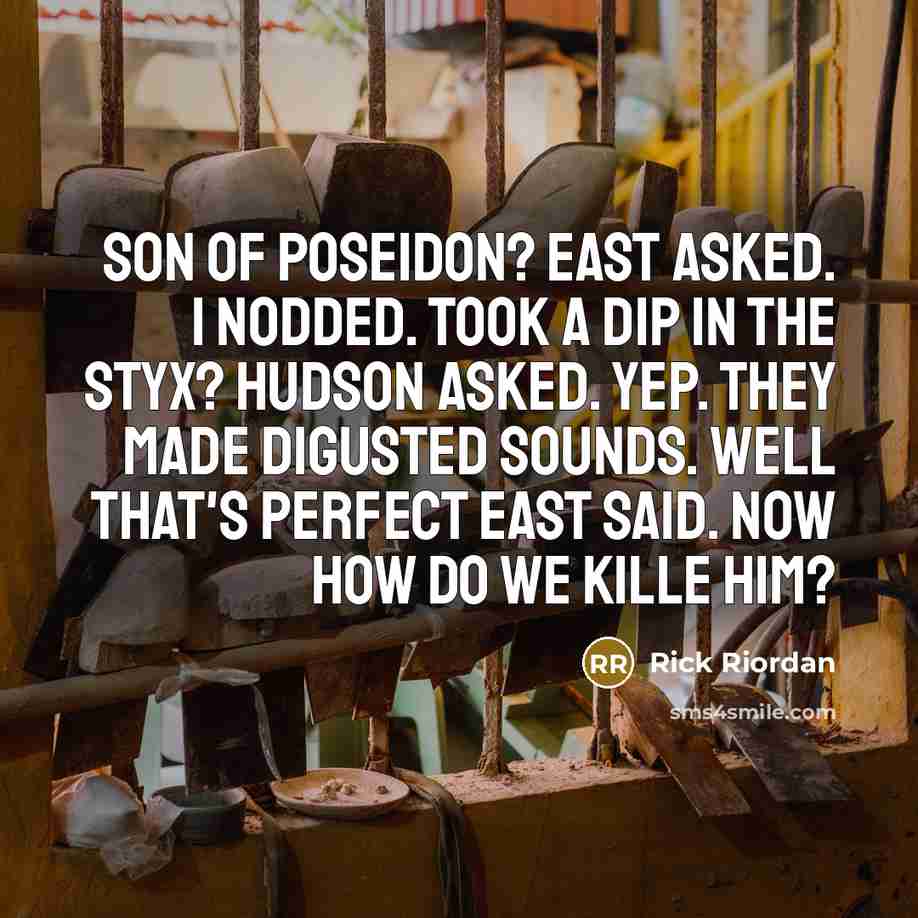 “Son of Poseidon? East asked. I nodded. Took a dip in the Styx? Hudson asked. Yep. They made digusted sounds. Well that's perfect East said. Now how do we kille him?” quote by Rick Riordan