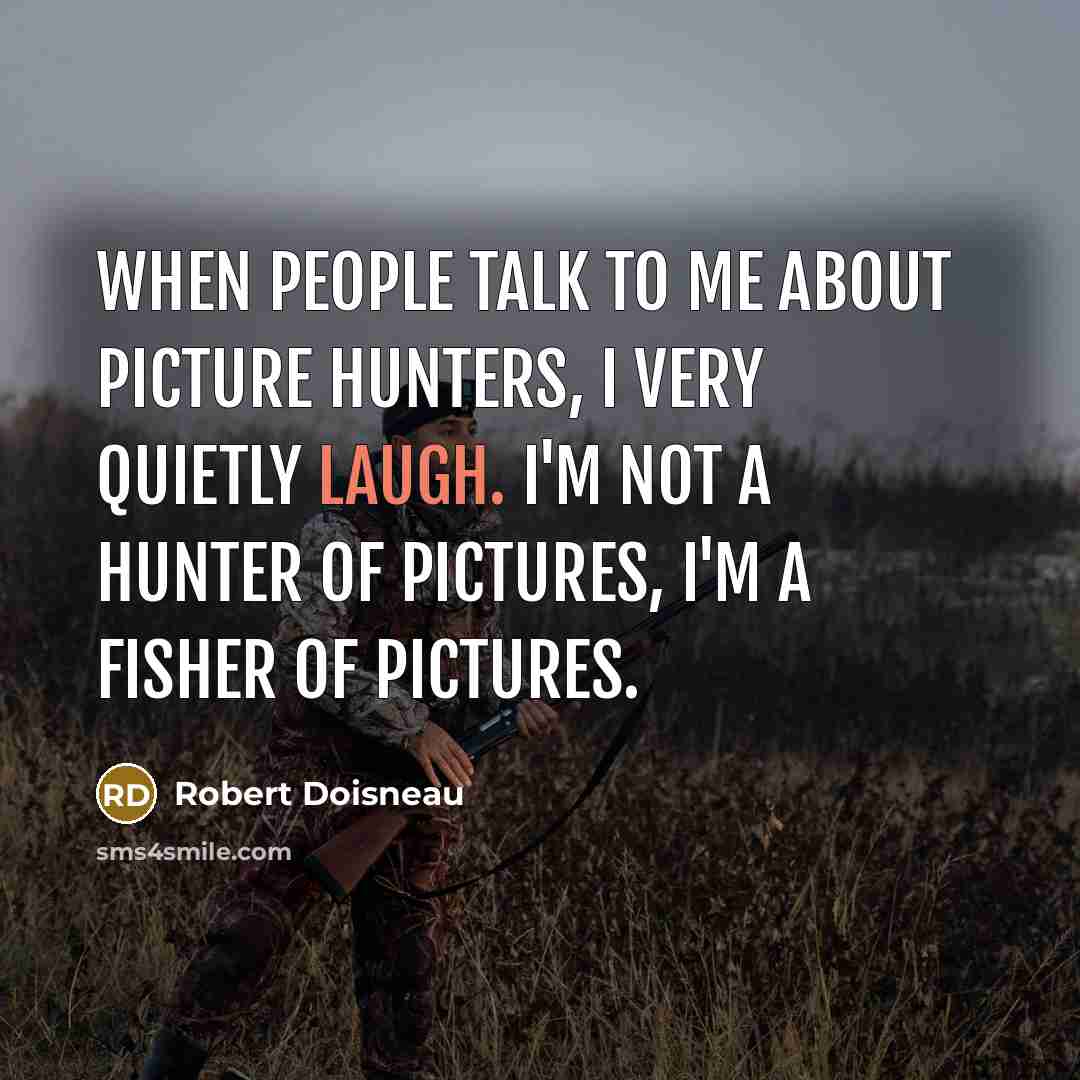 “When people talk to me about picture hunters, I very quietly laugh. I'm not a hunter of pictures, I'm a fisher of pictures.” quote by Robert Doisneau