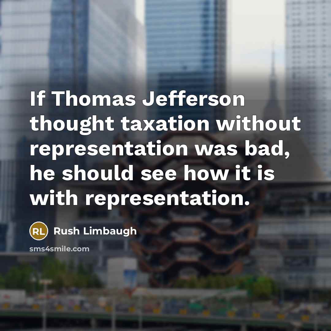 “If Thomas Jefferson thought taxation without representation was bad, he should see how it is with representation.” quote by Rush Limbaugh