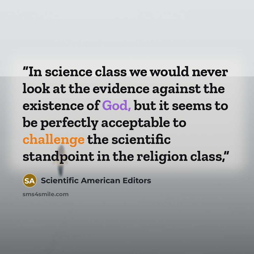 “In science class we would never look at the evidence against the existence of God, but it seems to be perfectly acceptable to challenge the scientific standpoint in the religion class,” quote by Scientific American Editors