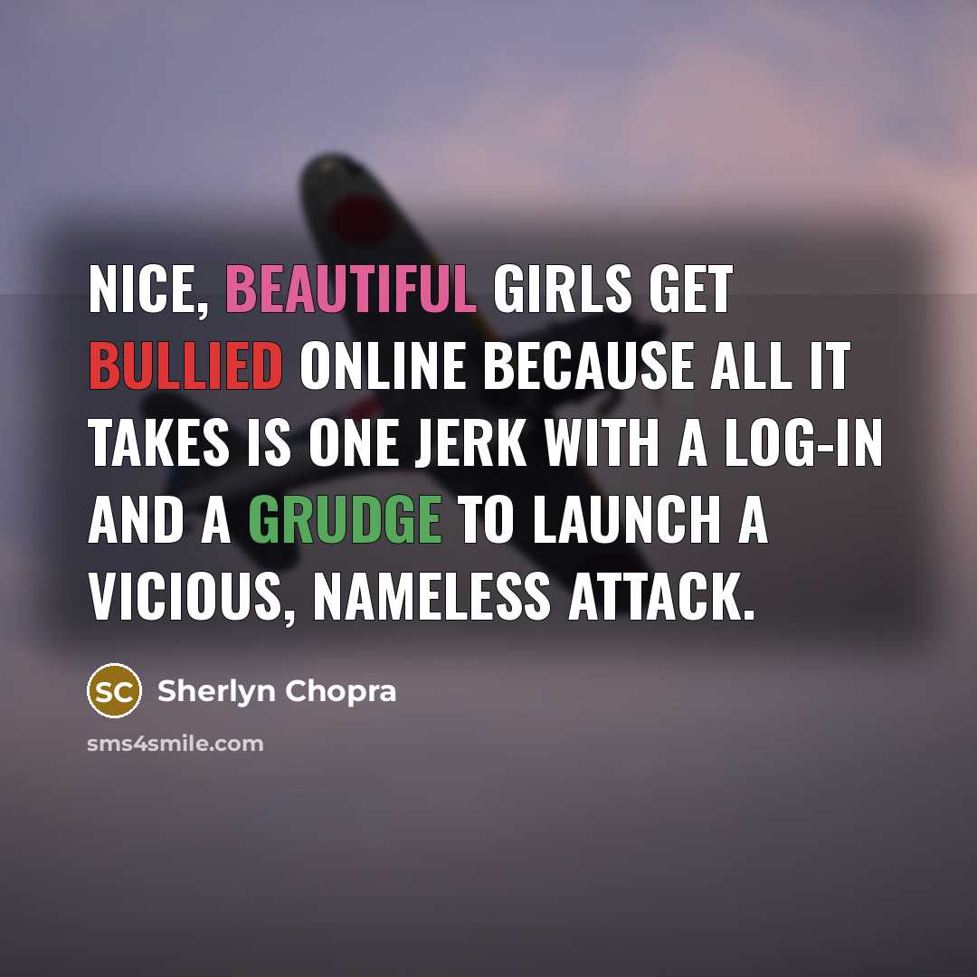 “Nice, beautiful girls get bullied online because all it takes is one jerk with a log-in and a grudge to launch a vicious, nameless attack.” quote by Sherlyn Chopra