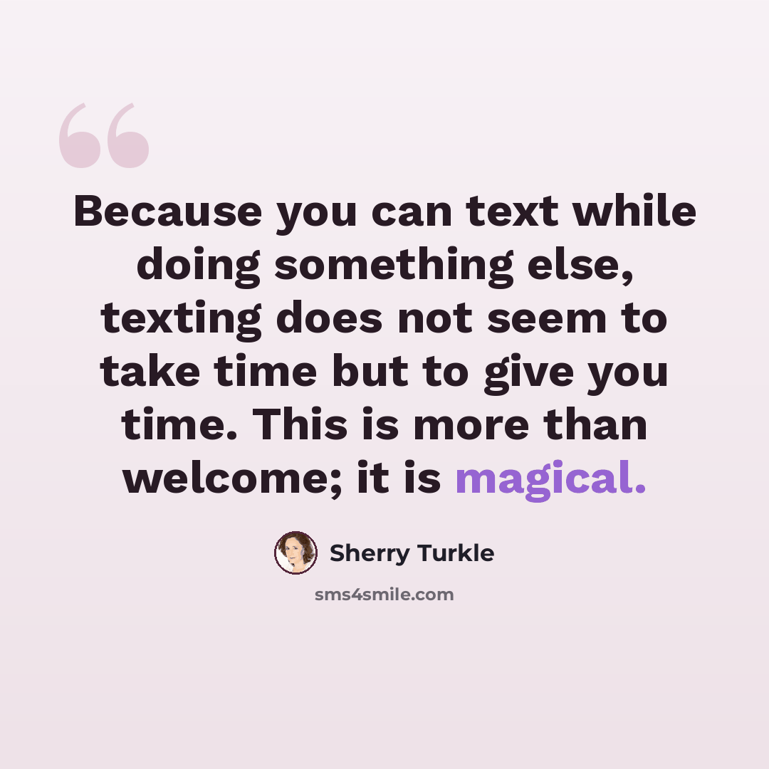 “Because you can text while doing something else, texting does not seem to take time but to give you time. This is more than welcome; it is magical.” quote by Sherry Turkle
