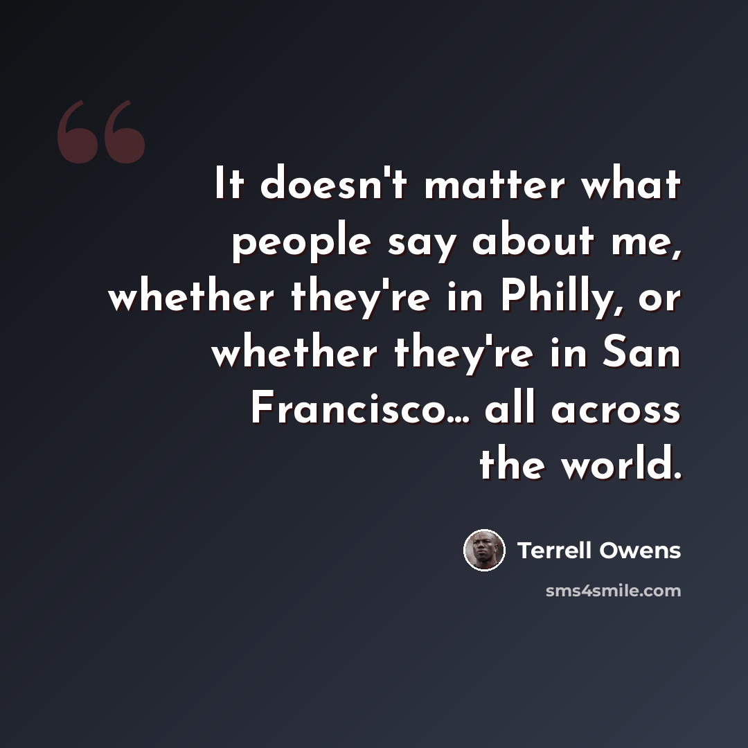 “It doesn't matter what people say about me, whether they're in Philly, or whether they're in San Francisco... all across the world.” quote by Terrell Owens