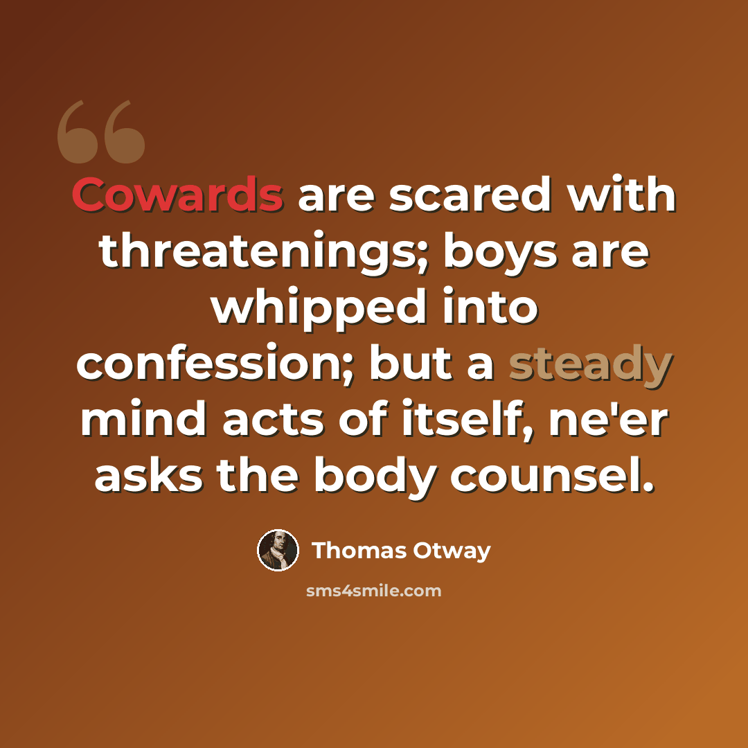 “Cowards are scared with threatenings; boys are whipped into confession; but a steady mind acts of itself, ne'er asks the body counsel.” quote by Thomas Otway