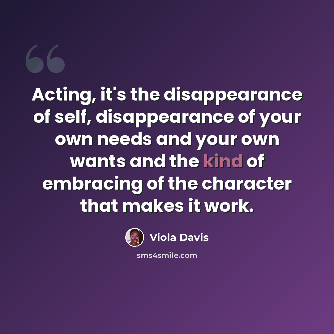 “Acting, it's the disappearance of self, disappearance of your own needs and your own wants and the kind of embracing of the character that makes it work.” quote by Viola Davis
