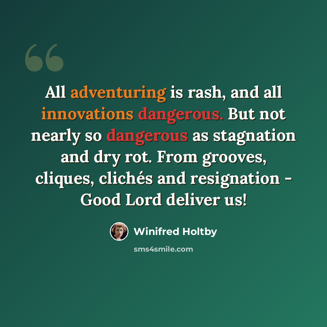 “All adventuring is rash, and all innovations dangerous. But not nearly so dangerous as stagnation and dry rot. From grooves, cliques, clichés and resignation - Good Lord deliver us!” quote by Winifred Holtby