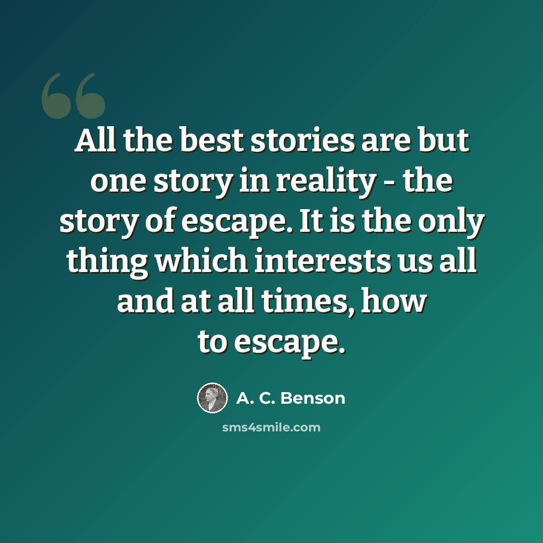 “All the best stories are but one story in reality - the story of escape. It is the only thing which interests us all and at all times, how to escape.” quote by A. C. Benson