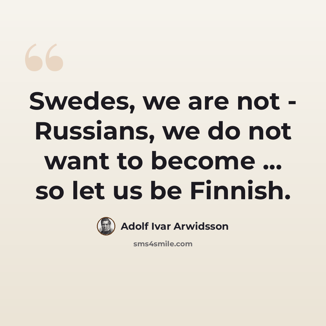 “Swedes, we are not - Russians, we do not want to become ... so let us be Finnish.” quote by Adolf Ivar Arwidsson