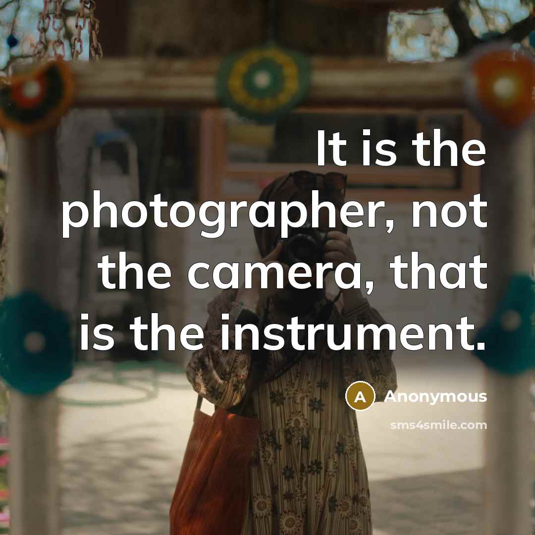 “It is the photographer, not the camera, that is the instrument.” quote by Anonymous