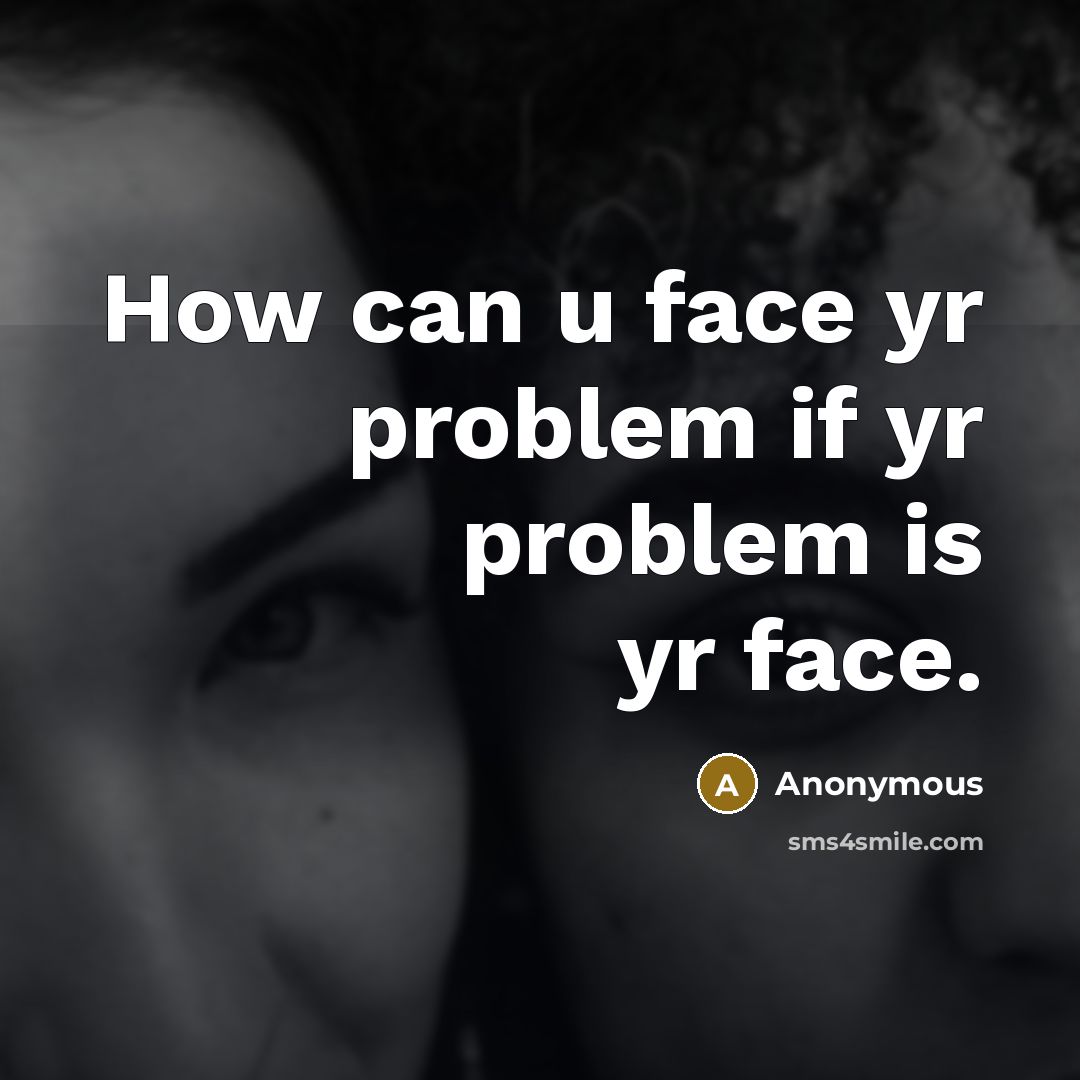 “How can u face yr problem if yr problem is yr face.” quote by Anonymous