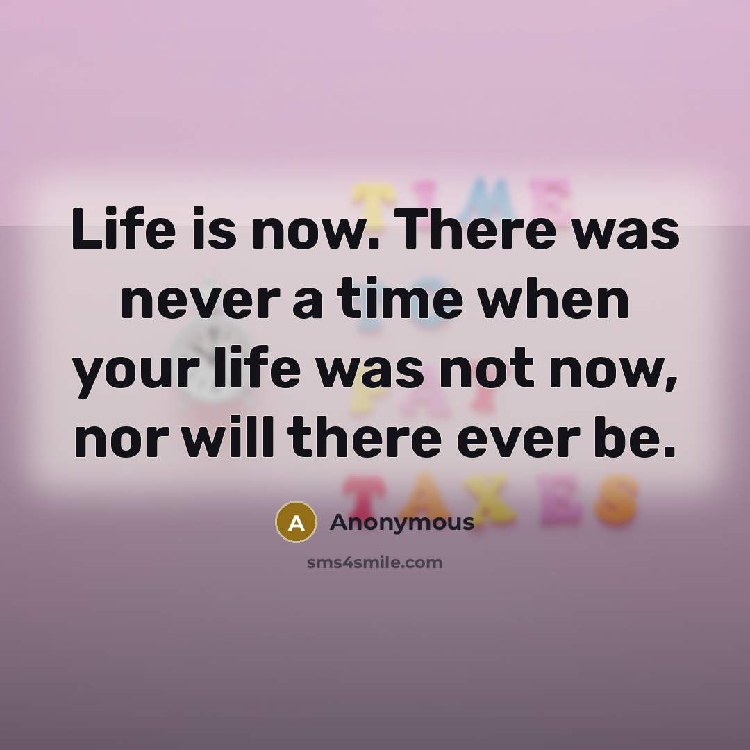 “Life is now. There was never a time when your life was not now, nor will there ever be.” quote by Anonymous
