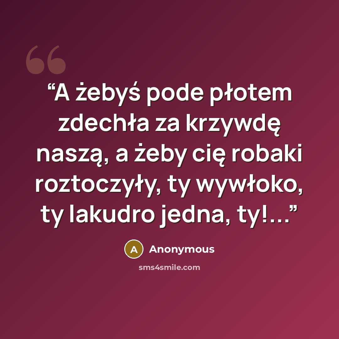 “A żebyś pode płotem zdechła za krzywdę naszą, a żeby cię robaki roztoczyły, ty wywłoko, ty lakudro jedna, ty!...” quote by Anonymous
