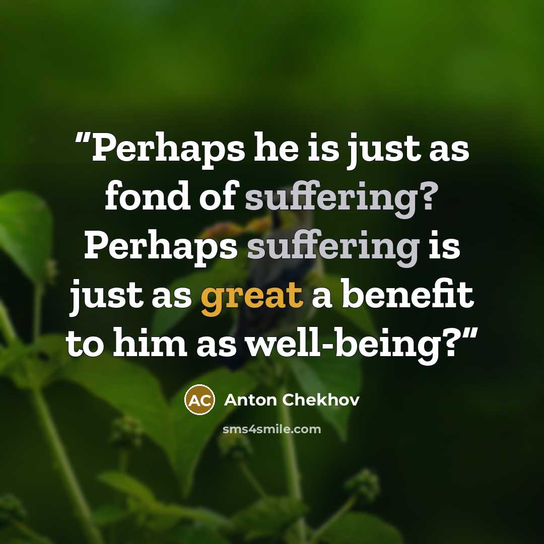“Perhaps he is just as fond of suffering? Perhaps suffering is just as great a benefit to him as well-being?” quote by Anton Chekhov