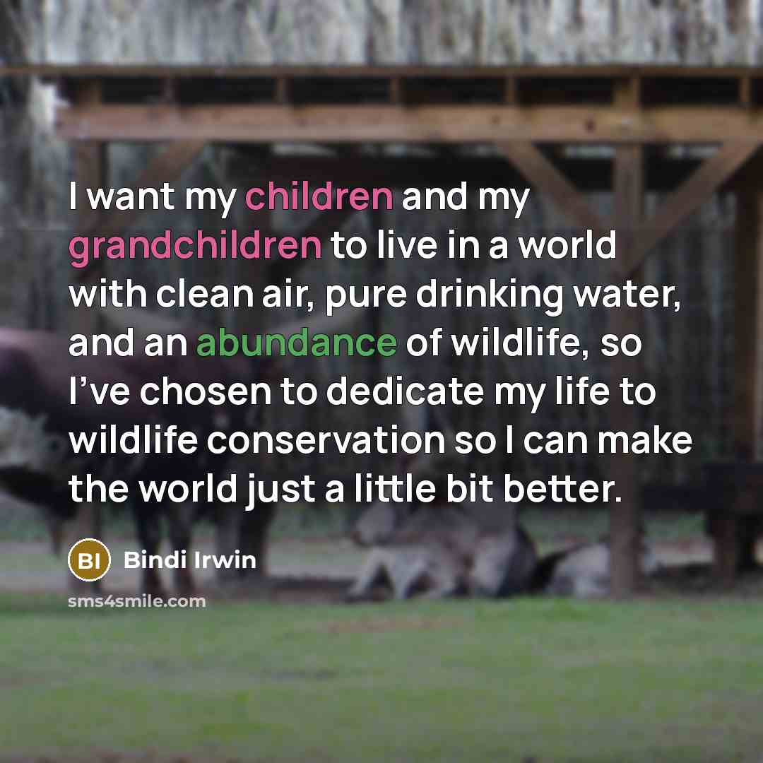 “I want my children and my grandchildren to live in a world with clean air, pure drinking water, and an abundance of wildlife, so I've chosen to dedicate my life to wildlife conservation so I can make the world just a little bit better.” quote by Bindi Irwin