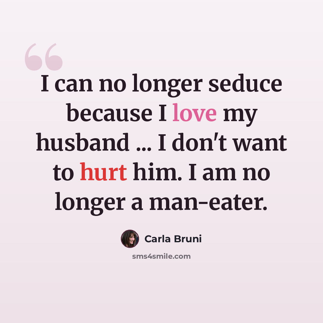 “I can no longer seduce because I love my husband ... I don't want to hurt him. I am no longer a man-eater.” quote by Carla Bruni
