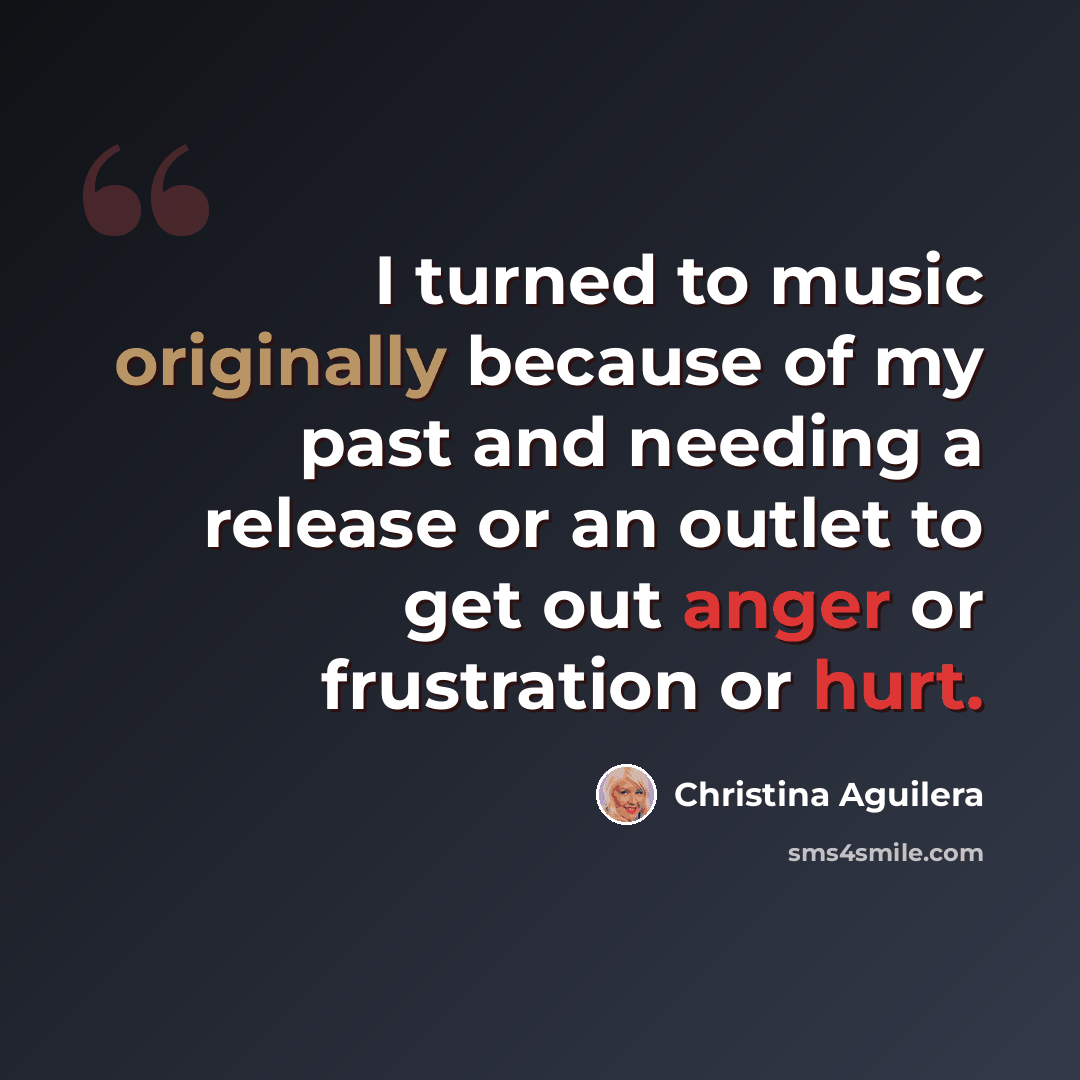 “I turned to music originally because of my past and needing a release or an outlet to get out anger or frustration or hurt.” quote by Christina Aguilera