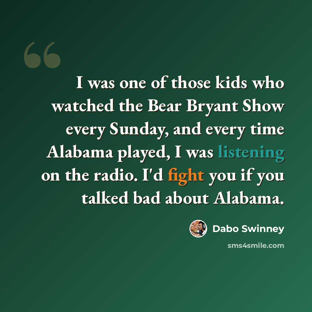 “I was one of those kids who watched the Bear Bryant Show every Sunday, and every time Alabama played, I was listening on the radio. I'd fight you if you talked bad about Alabama.” quote by Dabo Swinney