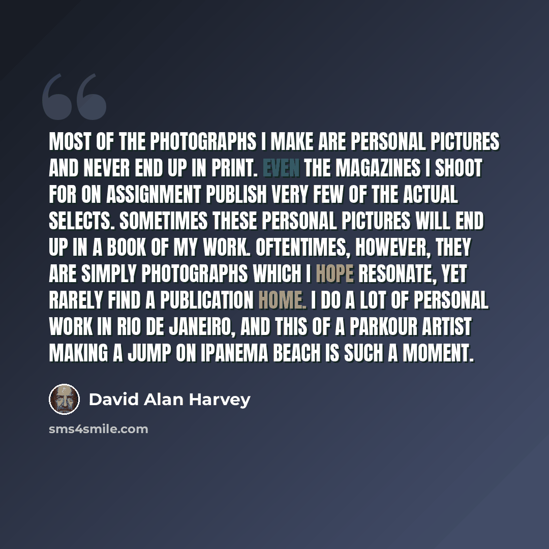 “Most of the photographs I make are personal pictures and never end up in print. Even the magazines I shoot for on assignment publish very few of the actual selects. Sometimes these personal pictures will end up in a book of my work. Oftentimes, however, they are simply photographs which I hope…” quote by David Alan Harvey