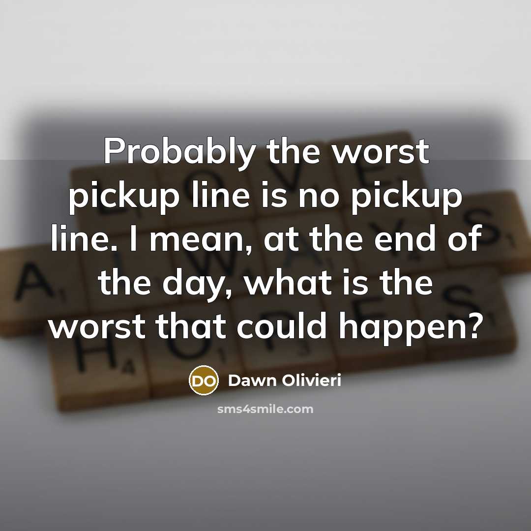 “Probably the worst pickup line is no pickup line. I mean, at the end of the day, what is the worst that could happen?” quote by Dawn Olivieri