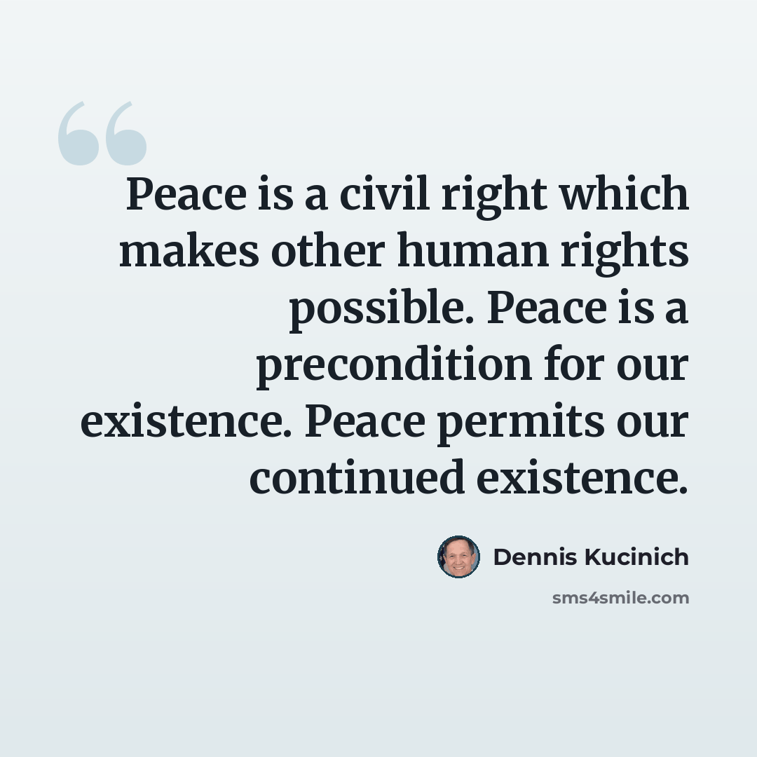 “Peace is a civil right which makes other human rights possible. Peace is a precondition for our existence. Peace permits our continued existence.” quote by Dennis Kucinich