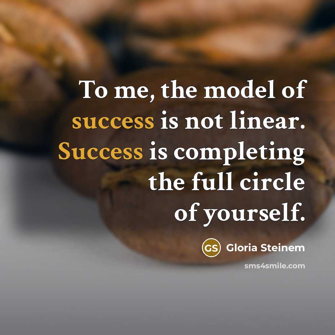 “To me, the model of success is not linear. Success is completing the full circle of yourself.” quote by Gloria Steinem