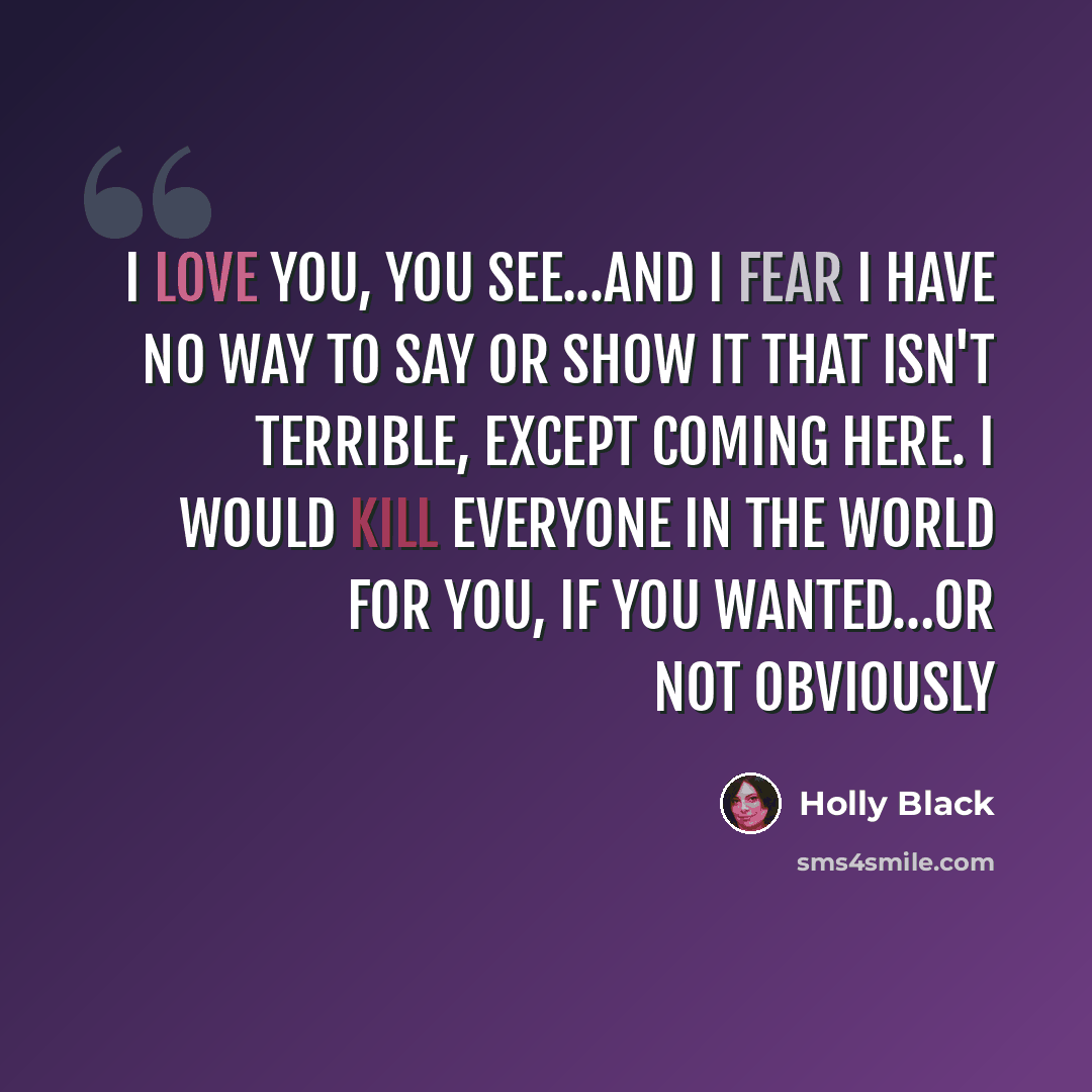 “I love you, you see...and I fear I have no way to say or show it that isn't terrible, except coming here. I would kill everyone in the world for you, if you wanted…Or not obviously” quote by Holly Black