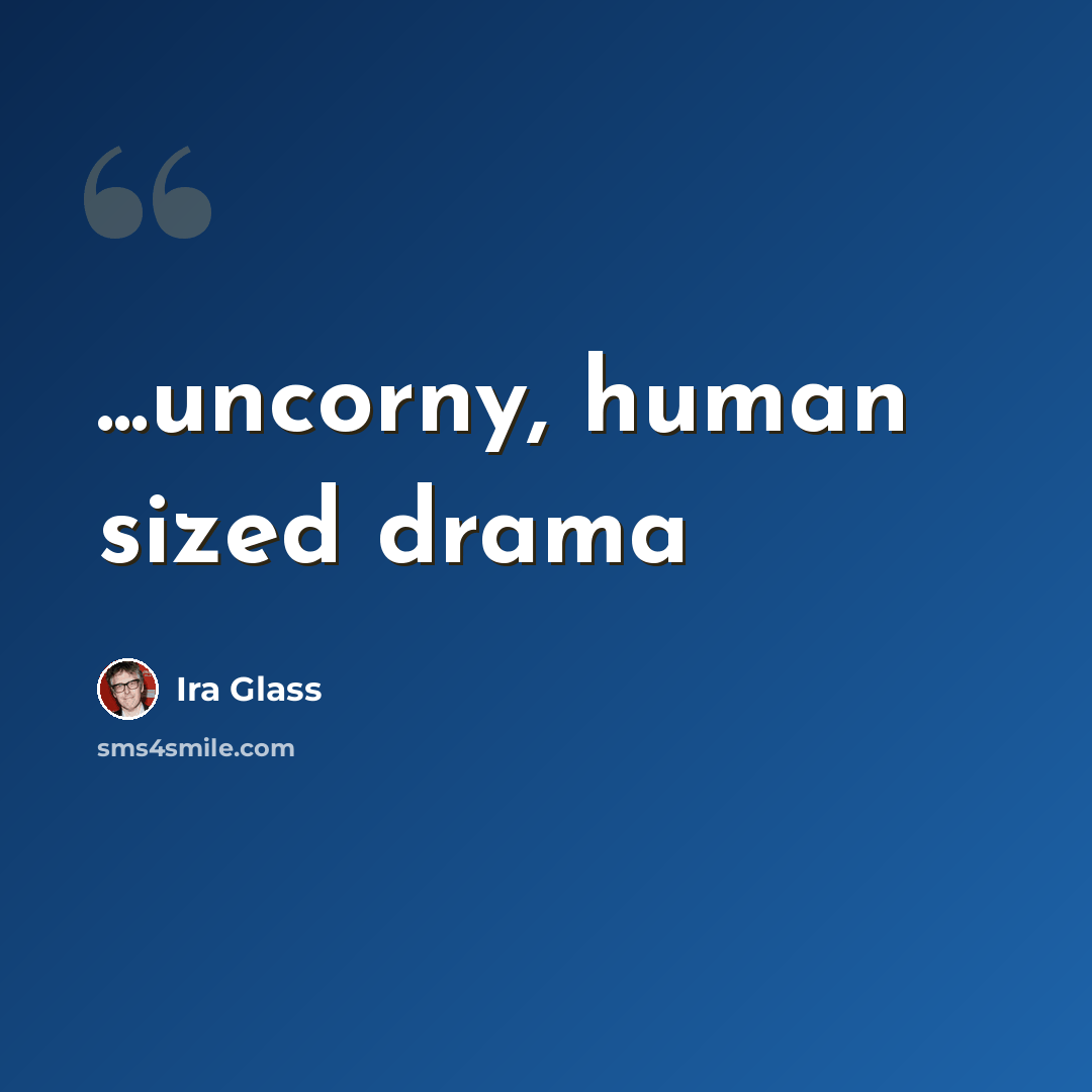 “...uncorny, human sized drama” quote by Ira Glass