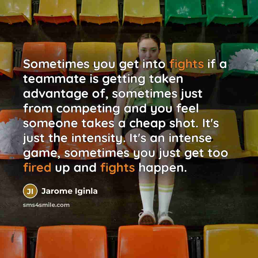 “Sometimes you get into fights if a teammate is getting taken advantage of, sometimes just from competing and you feel someone takes a cheap shot. It's just the intensity. It's an intense game, sometimes you just get too fired up and fights happen.” quote by Jarome Iginla