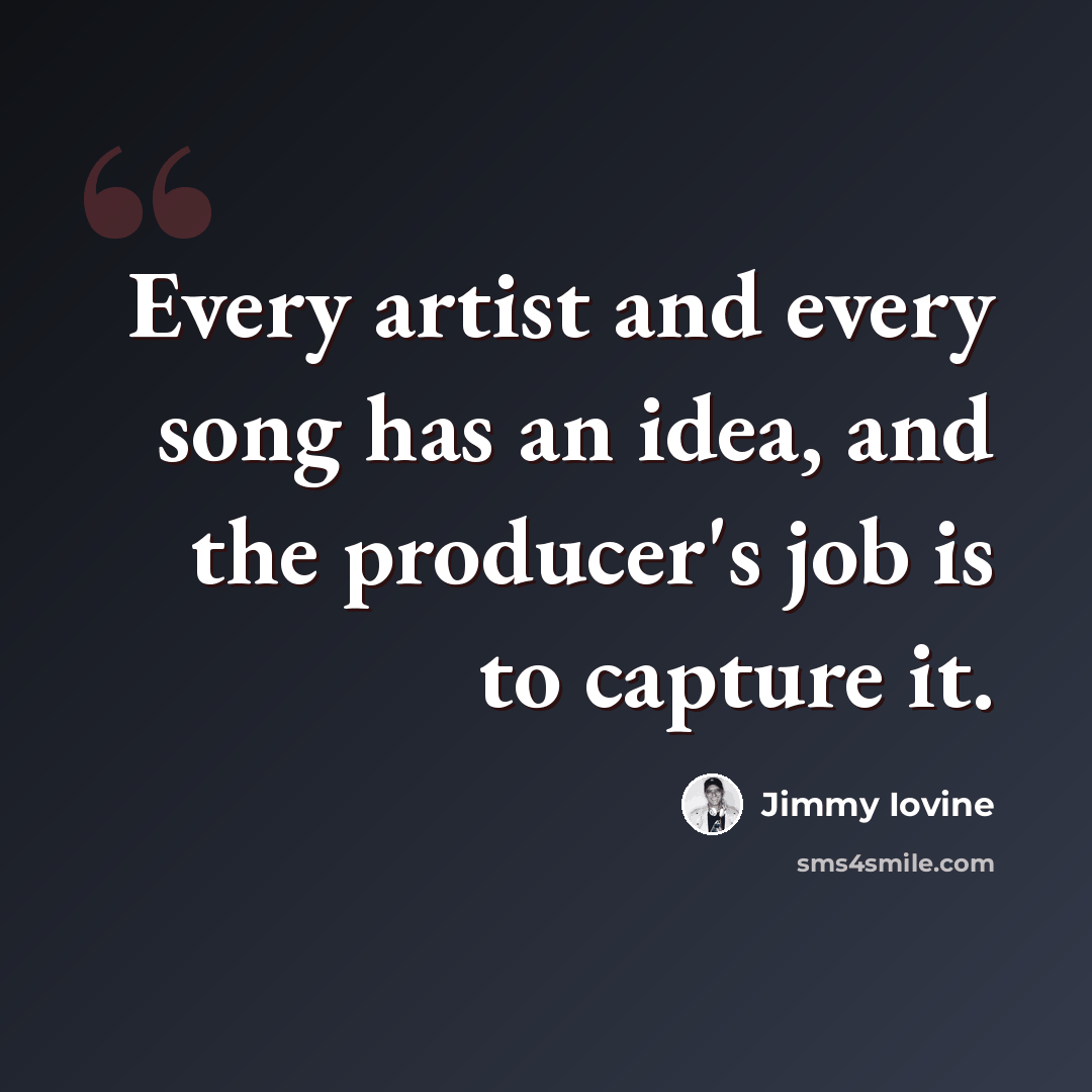 “Every artist and every song has an idea, and the producer's job is to capture it.” quote by Jimmy Iovine
