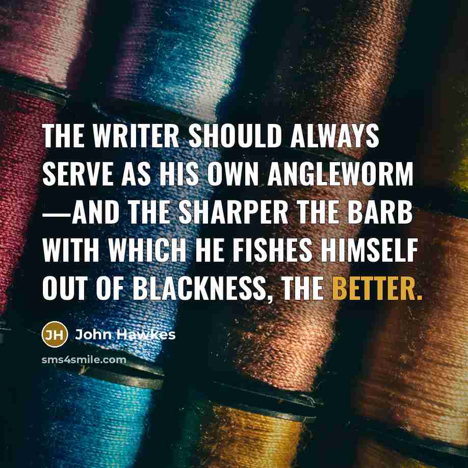 “The writer should always serve as his own angleworm —and the sharper the barb with which he fishes himself out of blackness, the better.” quote by John Hawkes