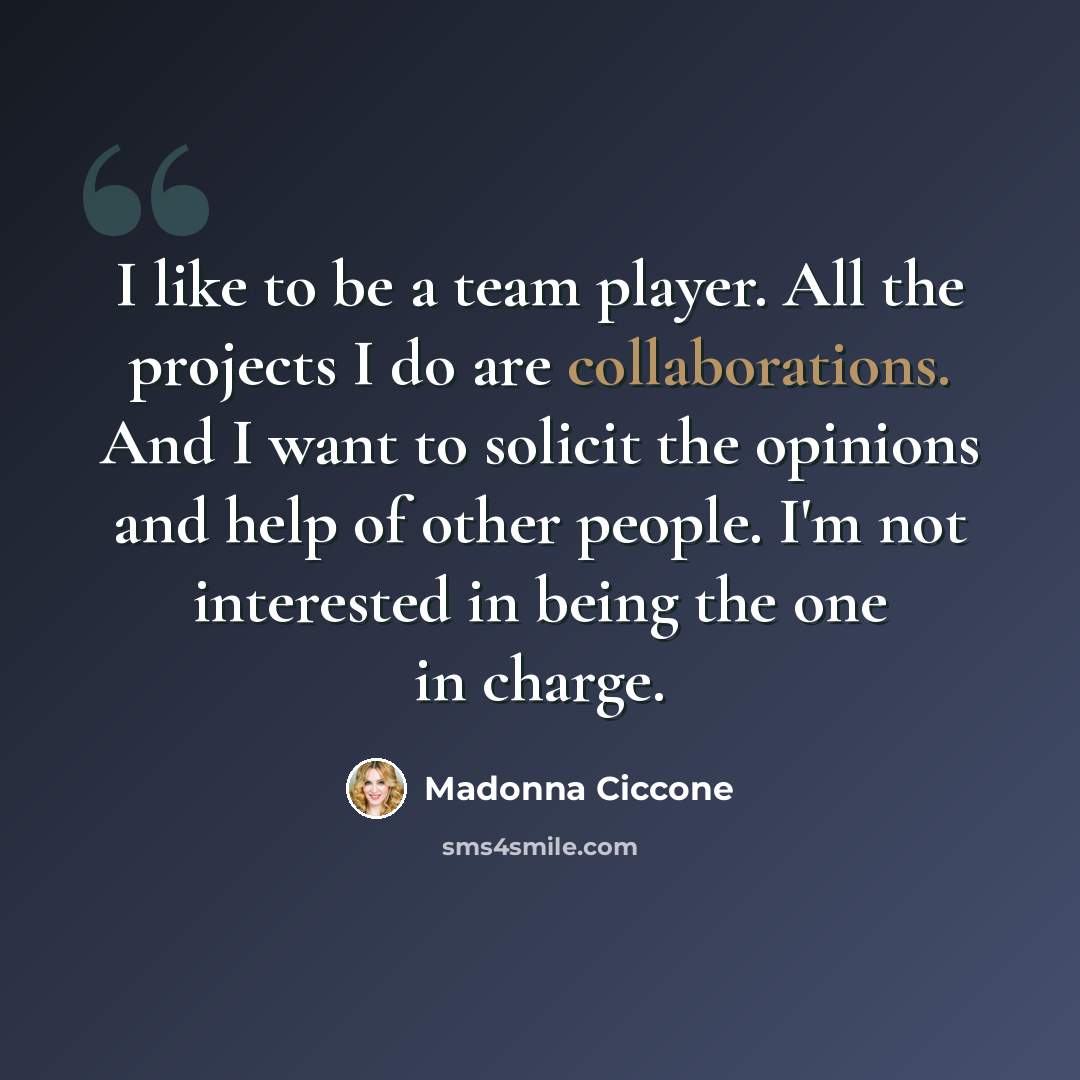 “I like to be a team player. All the projects I do are collaborations. And I want to solicit the opinions and help of other people. I'm not interested in being the one in charge.” quote by Madonna Ciccone