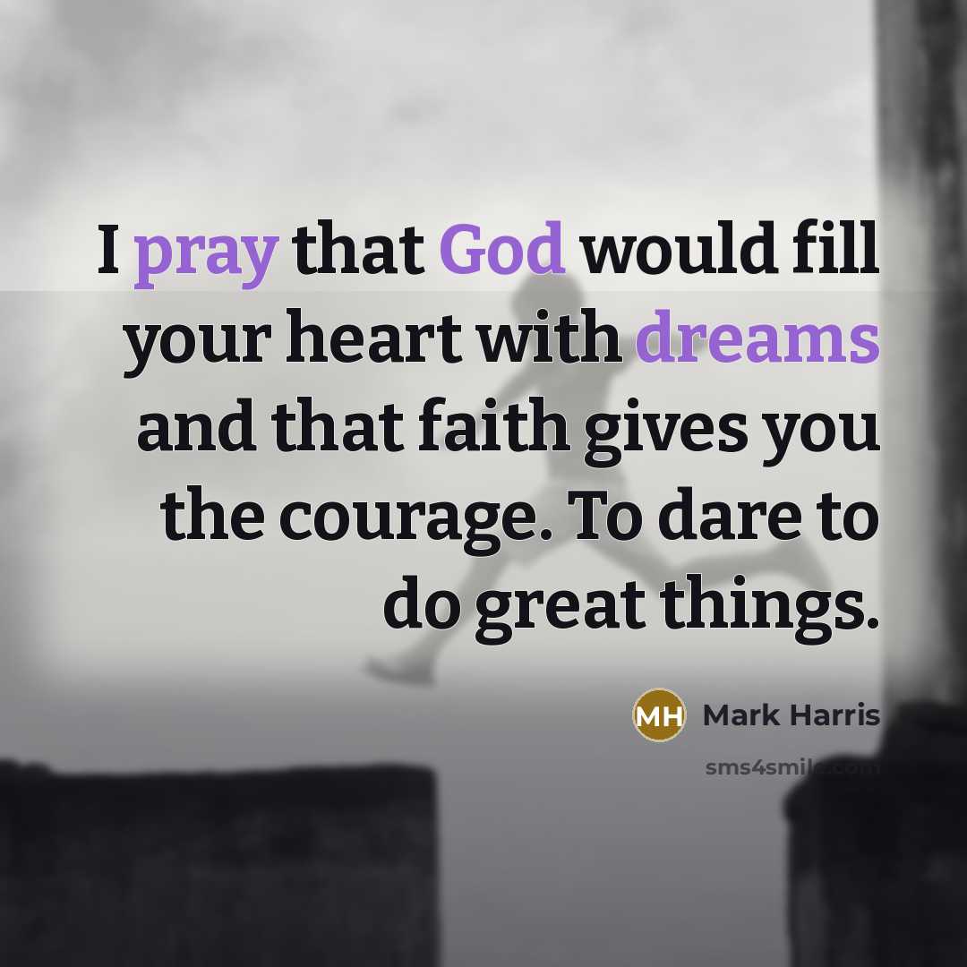 “I pray that God would fill your heart with dreams and that faith gives you the courage. To dare to do great things.” quote by Mark Harris