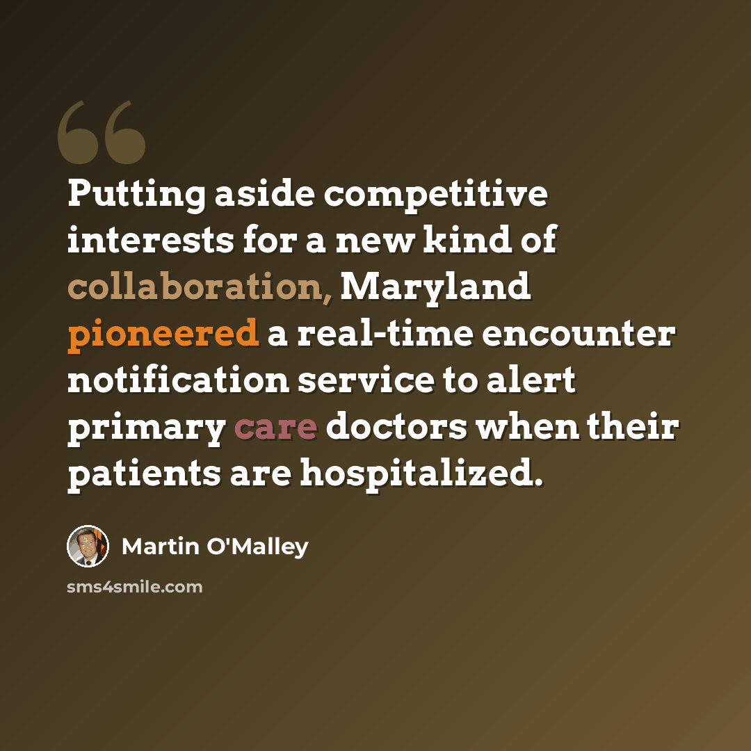 “Putting aside competitive interests for a new kind of collaboration, Maryland pioneered a real-time encounter notification service to alert primary care doctors when their patients are hospitalized.” quote by Martin O'Malley
