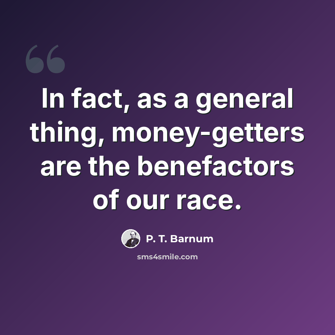 “In fact, as a general thing, money-getters are the benefactors of our race.” quote by P. T. Barnum