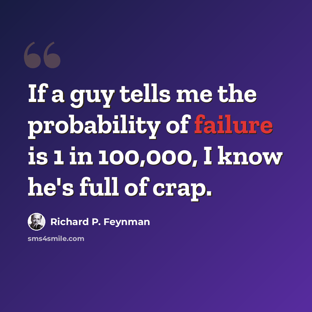 “If a guy tells me the probability of failure is 1 in 100,000, I know he's full of crap.” quote by Richard P. Feynman