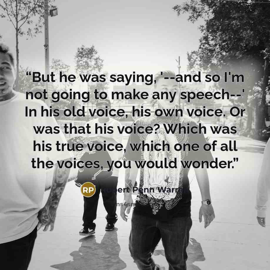 “But he was saying, '--and so I'm not going to make any speech--' In his old voice, his own voice. Or was that his voice? Which was his true voice, which one of all the voices, you would wonder.” quote by Robert Penn Warren