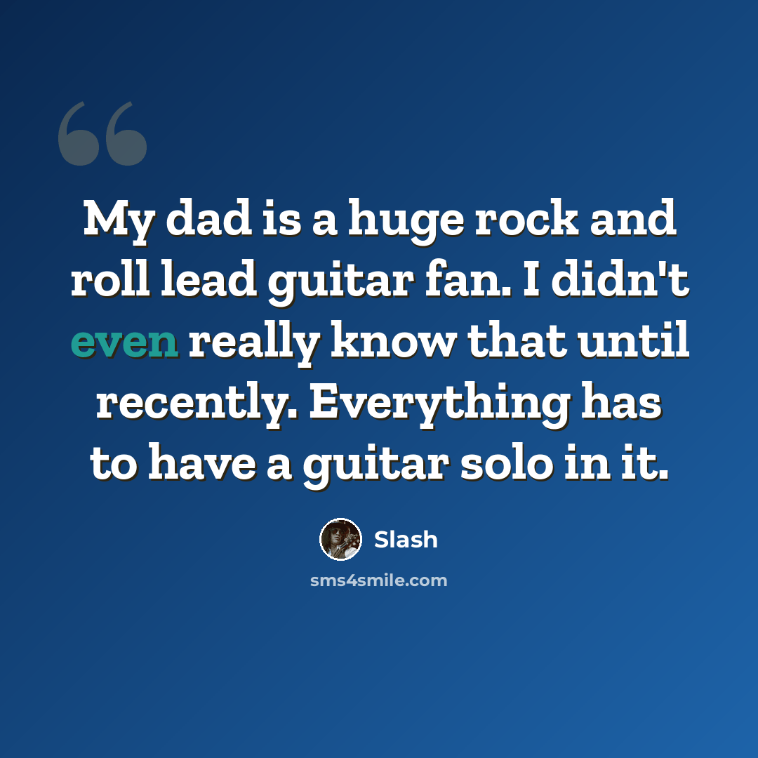 “My dad is a huge rock and roll lead guitar fan. I didn't even really know that until recently. Everything has to have a guitar solo in it.” quote by Slash