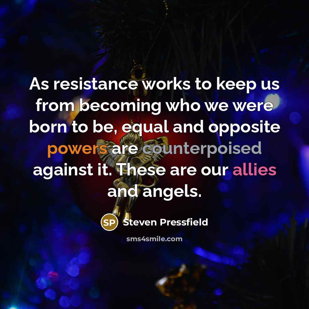 “As resistance works to keep us from becoming who we were born to be, equal and opposite powers are counterpoised against it. These are our allies and angels.” quote by Steven Pressfield