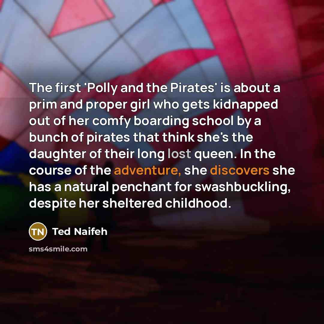“The first 'Polly and the Pirates' is about a prim and proper girl who gets kidnapped out of her comfy boarding school by a bunch of pirates that think she's the daughter of their long lost queen. In the course of the adventure, she discovers she has a natural penchant for swashbuckling, despite…” quote by Ted Naifeh