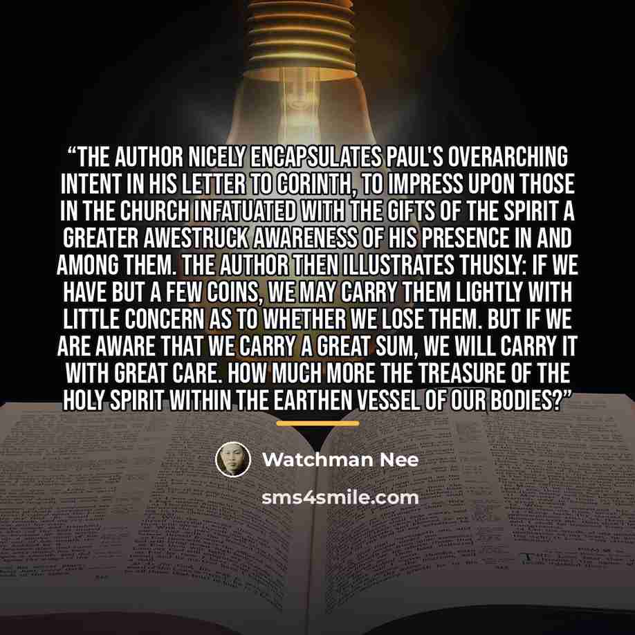 “The author nicely encapsulates Paul's overarching intent in his letter to Corinth, to impress upon those in the church infatuated with the gifts of the Spirit a greater awestruck awareness of His presence in and among them. The author then illustrates thusly: if we have but a few coins, we may…” quote by Watchman Nee