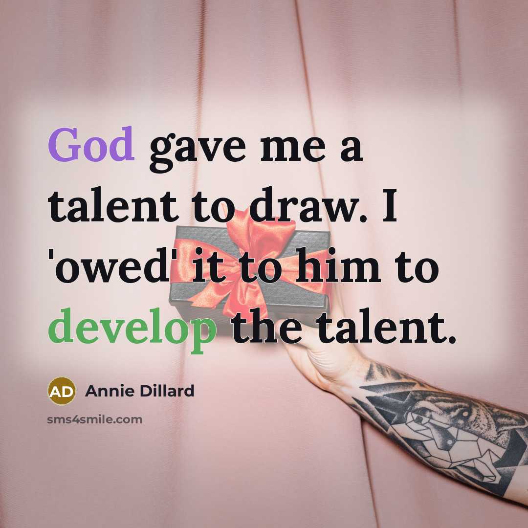 “God gave me a talent to draw. I 'owed' it to him to develop the talent.” quote by Annie Dillard