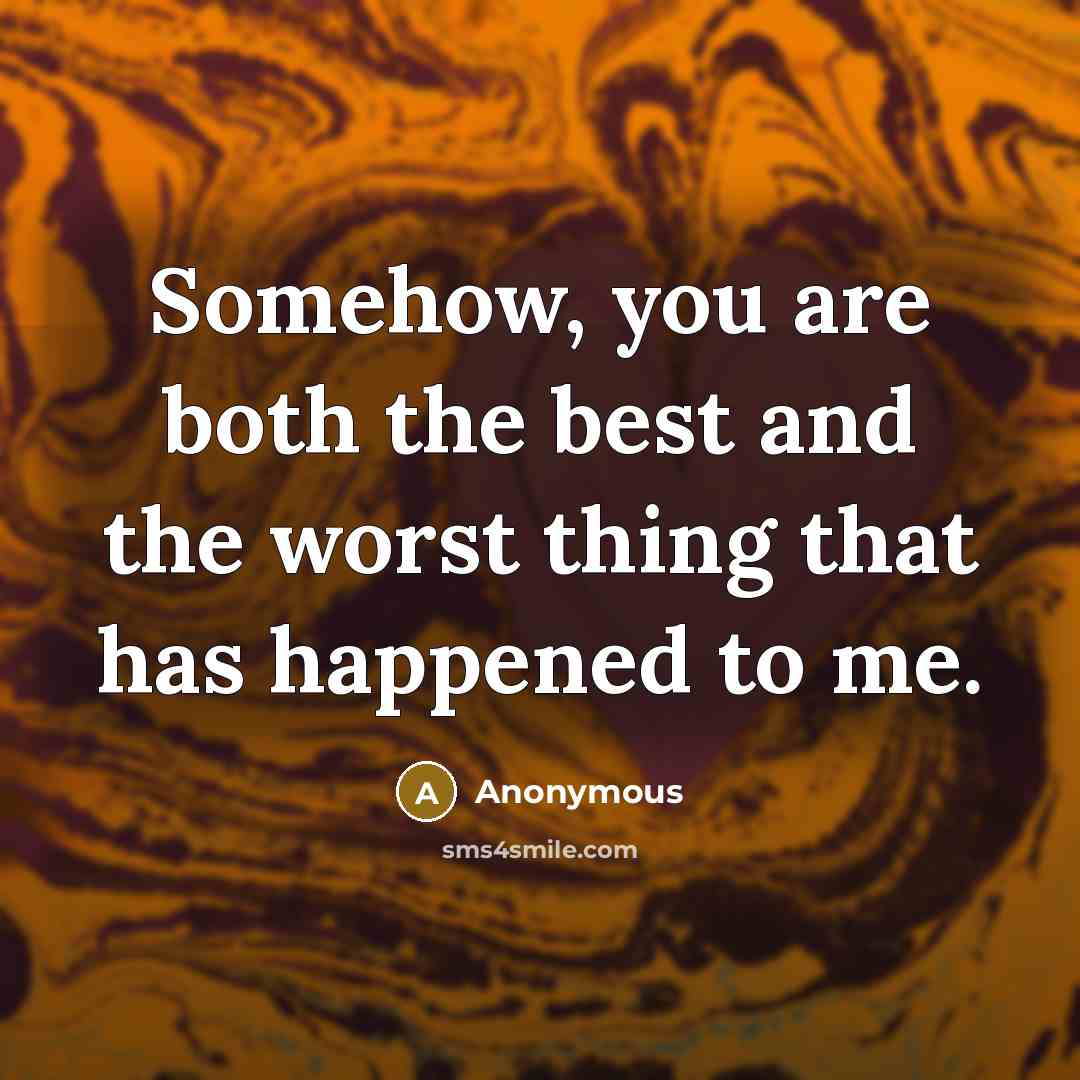 “Somehow, you are both the best and the worst thing that has happened to me.” quote by Anonymous