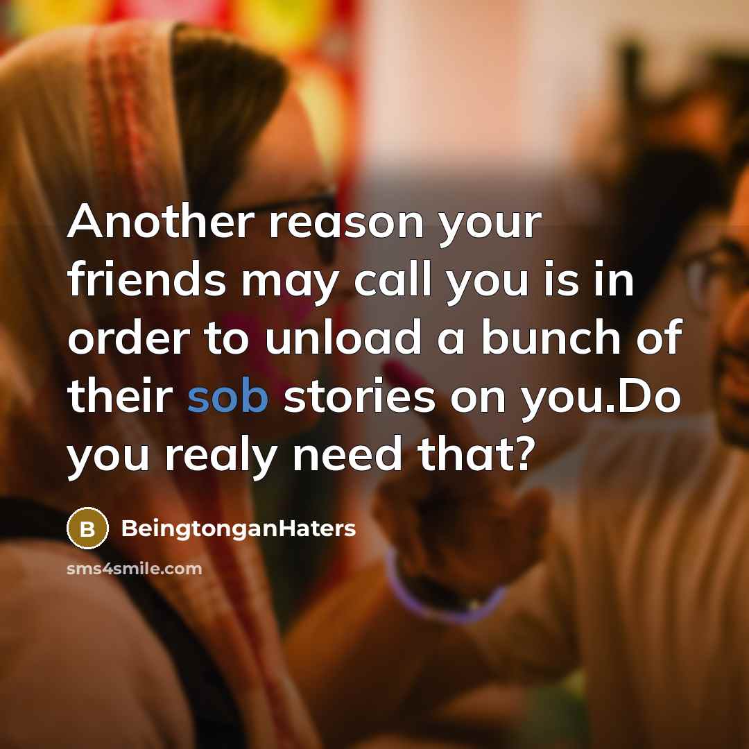 “Another reason your friends may call you is in order to unload a bunch of their sob stories on you.Do you realy need that?” quote by BeingtonganHaters