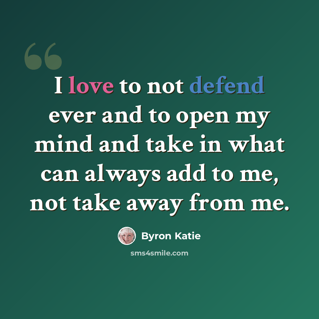 “I love to not defend ever and to open my mind and take in what can always add to me, not take away from me.” quote by Byron Katie