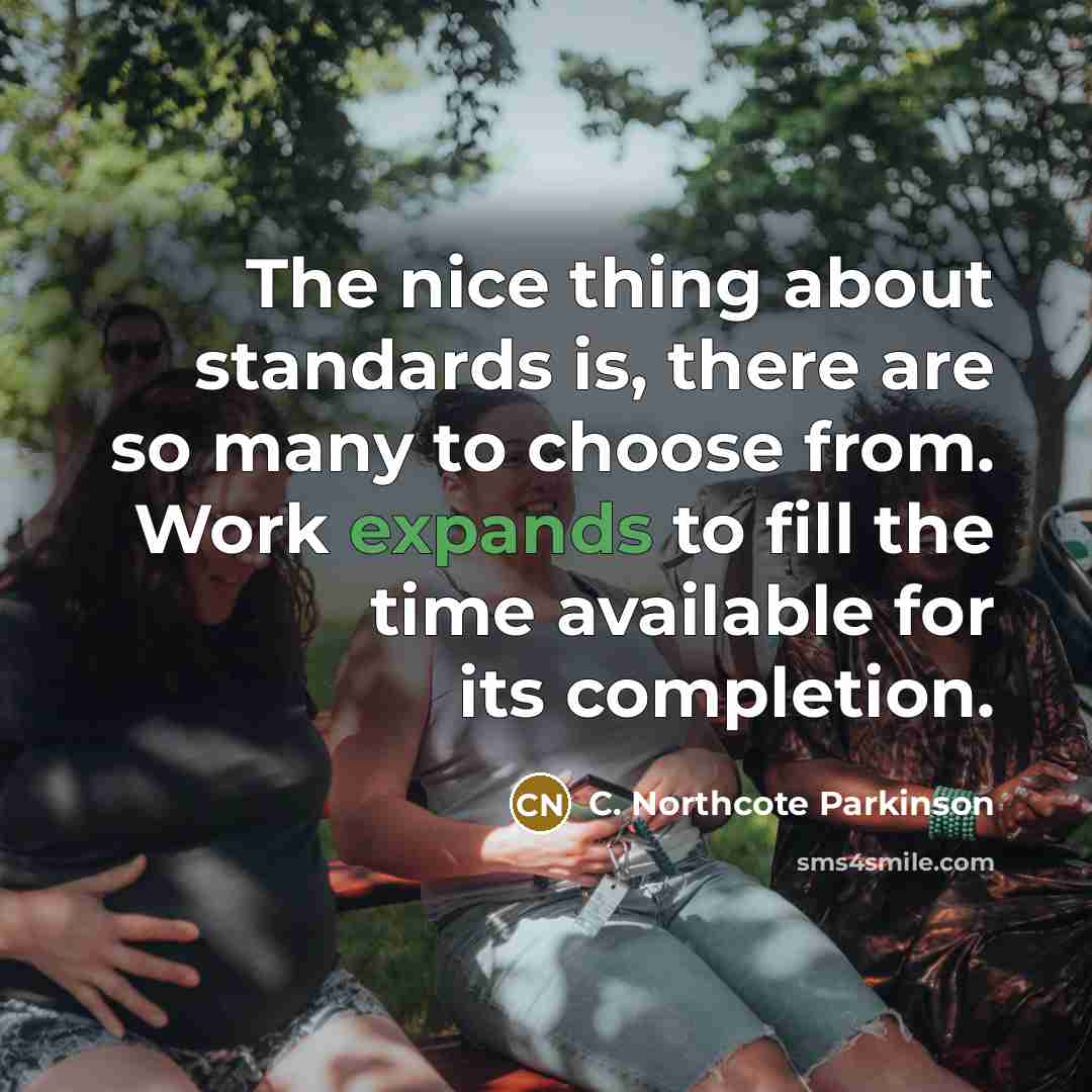 “The nice thing about standards is, there are so many to choose from. Work expands to fill the time available for its completion.” quote by C. Northcote Parkinson
