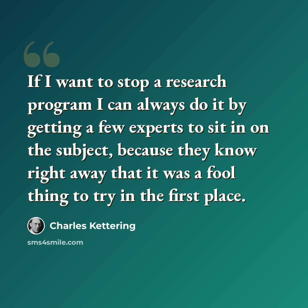 “If I want to stop a research program I can always do it by getting a few experts to sit in on the subject, because they know right away that it was a fool thing to try in the first place.” quote by Charles Kettering